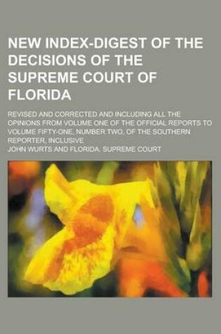 Cover of New Index-Digest of the Decisions of the Supreme Court of Florida; Revised and Corrected and Including All the Opinions from Volume One of the Official Reports to Volume Fifty-One, Number Two, of the Southern Reporter, Inclusive