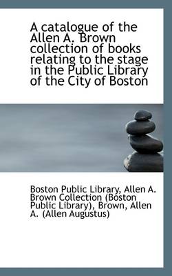 Book cover for A Catalogue of the Allen A. Brown Collection of Books Relating to the Stage in the Public Library of