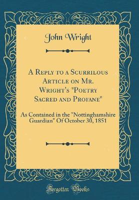 Book cover for A Reply to a Scurrilous Article on Mr. Wright's "Poetry Sacred and Profane": As Contained in the "Nottinghamshire Guardian" Of October 30, 1851 (Classic Reprint)