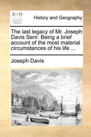 Cover of The Last Legacy of Mr. Joseph Davis Senr. Being a Brief Account of the Most Material Circumstances of His Life ...
