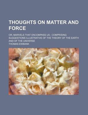 Book cover for Thoughts on Matter and Force; Or, Marvels That Encompass Us Comprising Suggestions Illustrative of the Theory of the Earth and of the Universe