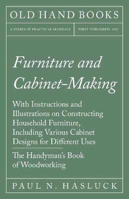 Book cover for Furniture and Cabinet-Making - With Instructions and Illustrations on Constructing Household Furniture, Including Various Cabinet Designs for Different Uses - The Handyman's Book of Woodworking