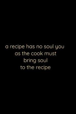 Book cover for A recipe has no soul you . as the cook .must bring soul to the recipe; notebook 120 pages 6 9 inches