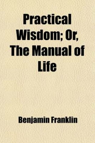 Cover of Practical Wisdom; Or, the Manual of Life. the Counsels of Eminent Men to Their Children. Comprising Those of Sir Walter Raleigh, Lord Burleigh, Sir Henry Sidney, Earl of Strafford, Francis Osborn, Sir Matthew Hale, Earl of Bedford, William Penn, and Benjam