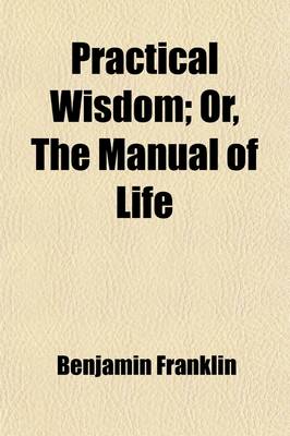 Book cover for Practical Wisdom; Or, the Manual of Life. the Counsels of Eminent Men to Their Children. Comprising Those of Sir Walter Raleigh, Lord Burleigh, Sir Henry Sidney, Earl of Strafford, Francis Osborn, Sir Matthew Hale, Earl of Bedford, William Penn, and Benjam