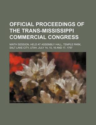 Book cover for Official Proceedings of the Trans-Mississippi Commercial Congress; Ninth Session, Held at Assembly Hall, Temple Park, Salt Lake City, Utah, July 14, 15, 16 and 17, 1797