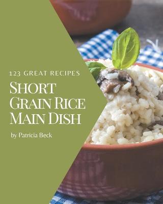 Book cover for 123 Great Short Grain Rice Main Dish Recipes