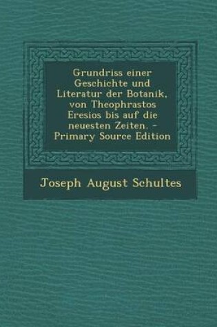 Cover of Grundriss Einer Geschichte Und Literatur Der Botanik, Von Theophrastos Eresios Bis Auf Die Neuesten Zeiten. - Primary Source Edition