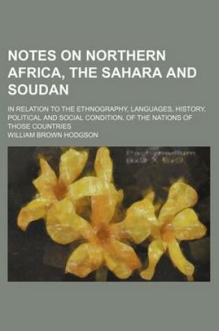 Cover of Notes on Northern Africa, the Sahara and Soudan; In Relation to the Ethnography, Languages, History, Political and Social Condition, of the Nations of Those Countries