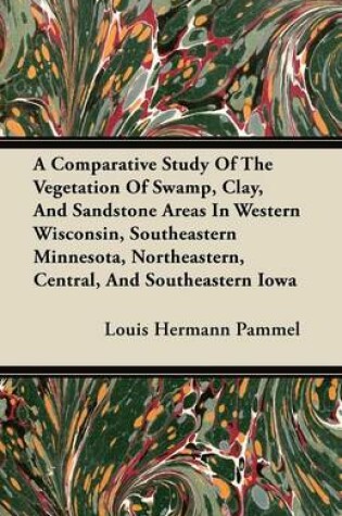 Cover of A Comparative Study Of The Vegetation Of Swamp, Clay, And Sandstone Areas In Western Wisconsin, Southeastern Minnesota, Northeastern, Central, And Southeastern Iowa