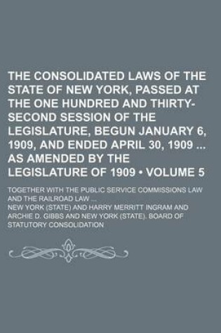 Cover of The Consolidated Laws of the State of New York, Passed at the One Hundred and Thirty-Second Session of the Legislature, Begun January 6, 1909, and Ended April 30, 1909 as Amended by the Legislature of 1909 (Volume 5); Together with the Public Service Comm