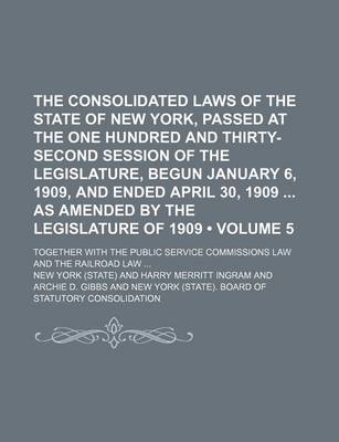 Book cover for The Consolidated Laws of the State of New York, Passed at the One Hundred and Thirty-Second Session of the Legislature, Begun January 6, 1909, and Ended April 30, 1909 as Amended by the Legislature of 1909 (Volume 5); Together with the Public Service Comm