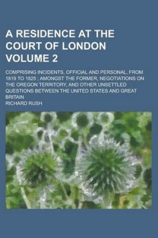 Cover of A Residence at the Court of London; Comprising Incidents, Official and Personal, from 1819 to 1825; Amongst the Former, Negotiations on the Oregon Territory, and Other Unsettled Questions Between the United States and Great Volume 2