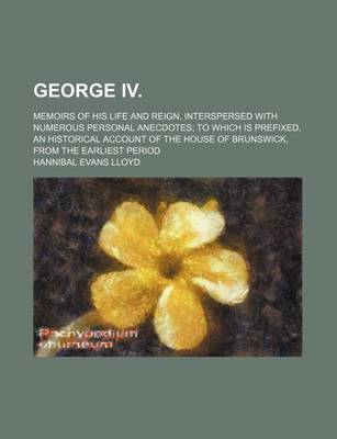 Book cover for George IV.; Memoirs of His Life and Reign, Interspersed with Numerous Personal Anecdotes to Which Is Prefixed, an Historical Account of the House of Brunswick, from the Earliest Period