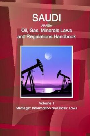 Cover of Saudi Arabia Oil, Gas, Minerals Laws and Regulations Handbook Volume 1 Strategic Information and Basic Laws