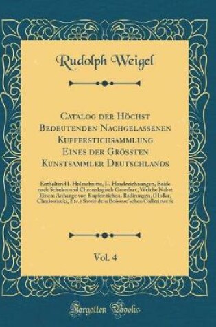 Cover of Catalog der Höchst Bedeutenden Nachgelassenen Kupferstichsammlung Eines der Grössten Kunstsammler Deutschlands, Vol. 4: Enthaltend I. Holzschnitte, II. Handzeichnungen, Beide nach Schulen und Chronologisch Geordnet, Welche Nebst Einem Anhange von Kupferst