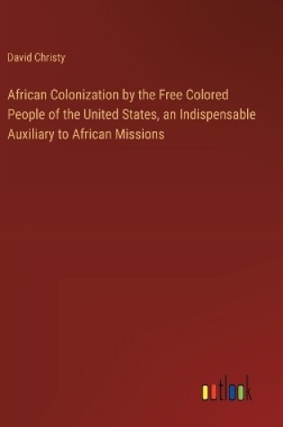 Cover of African Colonization by the Free Colored People of the United States, an Indispensable Auxiliary to African Missions