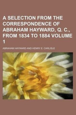 Cover of A Selection from the Correspondence of Abraham Hayward, Q. C., from 1834 to 1884 Volume 1