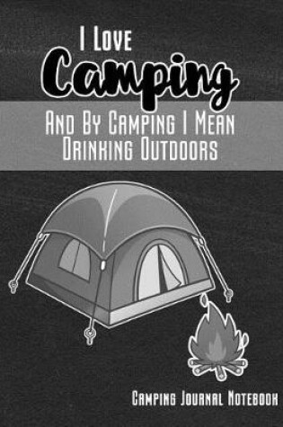 Cover of I Love Camping and by Camping I Mean Drinking Outdoors Camping Journal Notebook