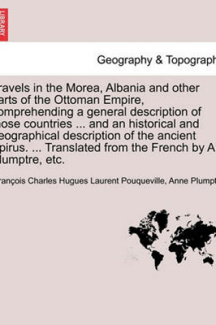 Cover of Travels in the Morea, Albania and other parts of the Ottoman Empire, comprehending a general description of those countries ... and an historical and geographical description of the ancient Epirus. ... Translated from the French by A. Plumptre, etc.