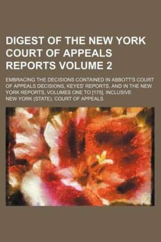 Cover of Digest of the New York Court of Appeals Reports Volume 2; Embracing the Decisions Contained in Abbott's Court of Appeals Decisions, Keyes' Reports, and in the New York Reports, Volumes One to [175], Inclusive