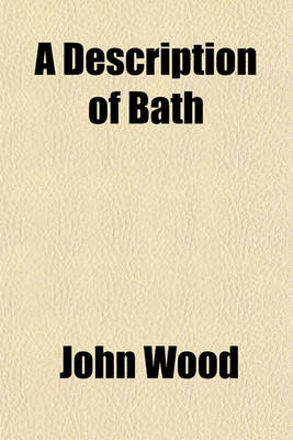 Book cover for A Description of Bath; Wherein the Antiquity of the City, as Well as the Eminence of Its Founder Are Respectively Treated of Illustrated with the Figure of King Bladud, Together with Proper Plans and Elevations from Twenty-Two Copper Plates. by John Wood, Es