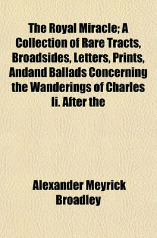 Cover of The Royal Miracle; A Collection of Rare Tracts, Broadsides, Letters, Prints, Andand Ballads Concerning the Wanderings of Charles II. After the