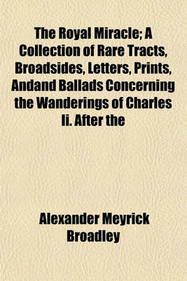 Book cover for The Royal Miracle; A Collection of Rare Tracts, Broadsides, Letters, Prints, Andand Ballads Concerning the Wanderings of Charles II. After the