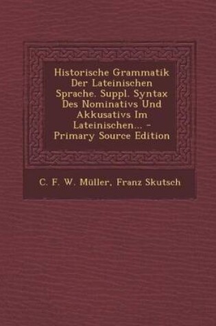 Cover of Historische Grammatik Der Lateinischen Sprache. Suppl. Syntax Des Nominativs Und Akkusativs Im Lateinischen... - Primary Source Edition