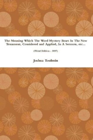 Cover of The Meaning Which The Word Mystery Bears In The New Testament, Considered and Applied, In A Sermon, etc... (Third Edition - 1807)