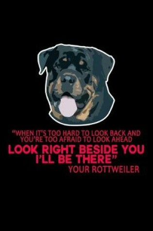 Cover of "When it's too hard to look back and You're too Afraid to Look Ahead Look Right Beside you I'll be There" Your Rottweiler