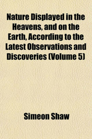 Cover of Nature Displayed in the Heavens, and on the Earth, According to the Latest Observations and Discoveries (Volume 5)