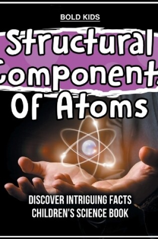 Cover of Structural Components Of Atoms Discover Intriguing Facts Children's Science Book