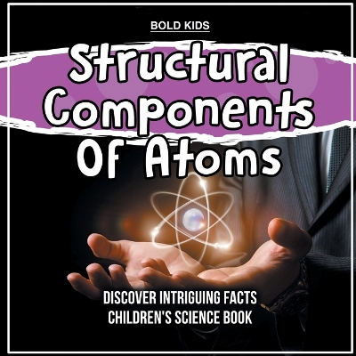 Book cover for Structural Components Of Atoms Discover Intriguing Facts Children's Science Book