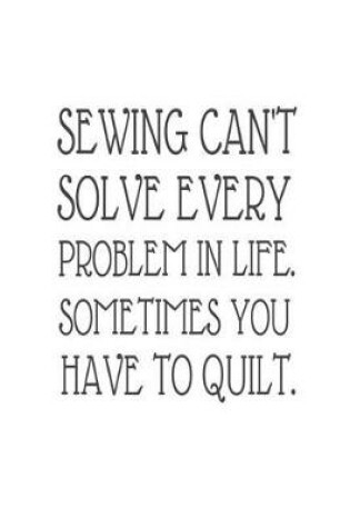 Cover of Sewing Can't Solve Every Problem In Life. Sometimes You Have To Quilt