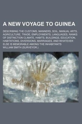 Cover of A New Voyage to Guinea; Describing the Customs, Manners, Soil, Manual Arts, Agriculture, Trade, Employments, Languages, Ranks of Distinction Climate, Habits, Buildings, Education, Habitations, Diversions, Marriages, and Whatever Else Is