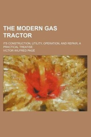 Cover of The Modern Gas Tractor; Its Construction, Utility, Operation, and Repair, a Practical Treatise