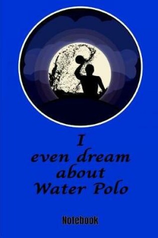 Cover of I Even Dream About Water Polo Notebook