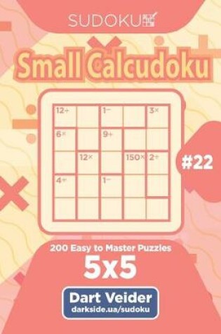 Cover of Sudoku Small Calcudoku - 200 Easy to Master Puzzles 5x5 (Volume 22)