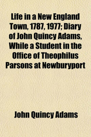 Cover of Life in a New England Town, 1787, 1977; Diary of John Quincy Adams, While a Student in the Office of Theophilus Parsons at Newburyport