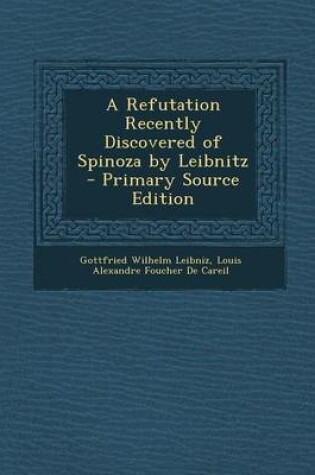 Cover of A Refutation Recently Discovered of Spinoza by Leibnitz - Primary Source Edition