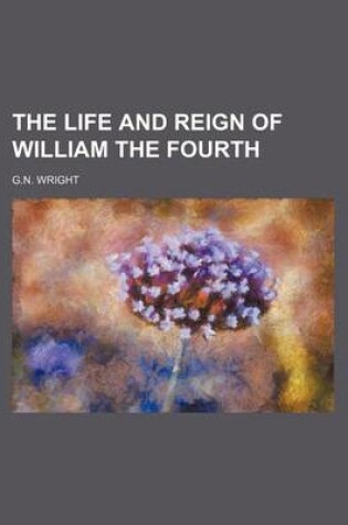 Cover of The Life and Reign of William the Fourth