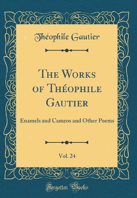 Book cover for The Works of Théophile Gautier, Vol. 24: Enamels and Cameos and Other Poems (Classic Reprint)