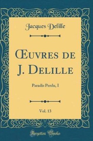 Cover of uvres de J. Delille, Vol. 13: Paradis Perdu, I (Classic Reprint)