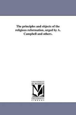 Cover of The Principles and Objects of the Religious Reformation, Urged by A. Campbell and Others.