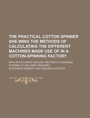 Book cover for The Practical Cotton Spinner She-Wing the Methods of Calculating the Different Machines Made Use of in a Cotton-Spinning Factory; With an Accurate and Easy Method of Changing Systems to Any Grist Required