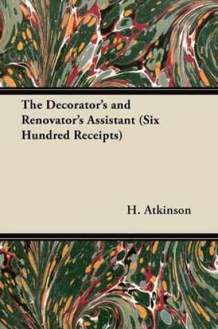 Cover of The Decorator's and Renovator's Assistant (Six Hundred Receipts) - Rules and Instructions For Mixing, Preparing, and Using Dyes, Stains, Oil and Water Colours, Varnishes, Polishes; For Painting, Gilding, And Illuminating on Vellum, Card, Canvas, Leather,
