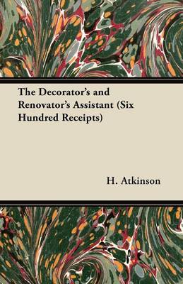 Book cover for The Decorator's and Renovator's Assistant (Six Hundred Receipts) - Rules and Instructions For Mixing, Preparing, and Using Dyes, Stains, Oil and Water Colours, Varnishes, Polishes; For Painting, Gilding, And Illuminating on Vellum, Card, Canvas, Leather,