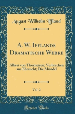 Cover of A. W. Ifflands Dramatische Werke, Vol. 2: Albert von Thurneisen; Verbrechen aus Ehrsucht; Die Mündel (Classic Reprint)