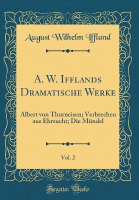 Book cover for A. W. Ifflands Dramatische Werke, Vol. 2: Albert von Thurneisen; Verbrechen aus Ehrsucht; Die Mündel (Classic Reprint)